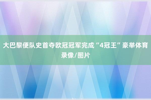 大巴黎便队史首夺欧冠冠军完成“4冠王”豪举体育录像/图片