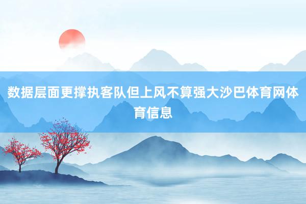 数据层面更撑执客队但上风不算强大沙巴体育网体育信息