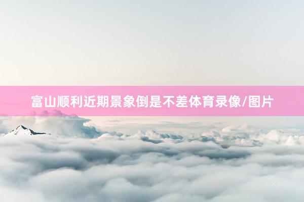 富山顺利近期景象倒是不差体育录像/图片