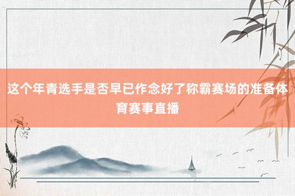 这个年青选手是否早已作念好了称霸赛场的准备体育赛事直播