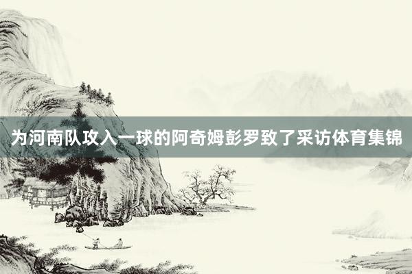 为河南队攻入一球的阿奇姆彭罗致了采访体育集锦