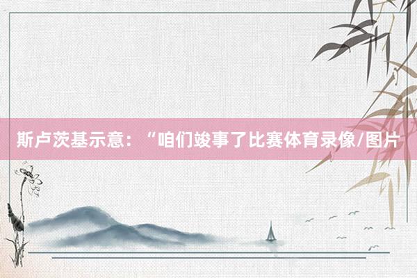 斯卢茨基示意：“咱们竣事了比赛体育录像/图片