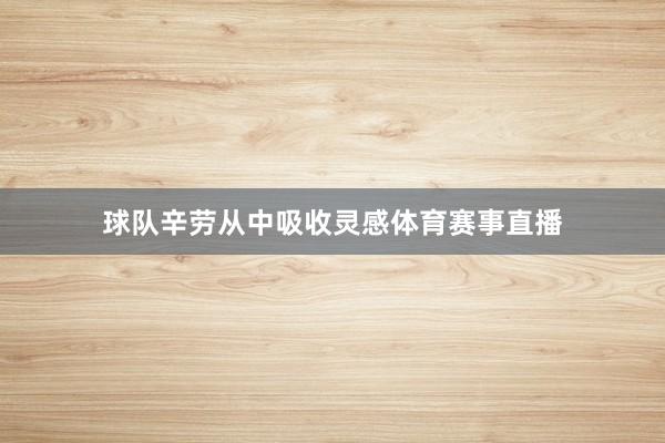 球队辛劳从中吸收灵感体育赛事直播