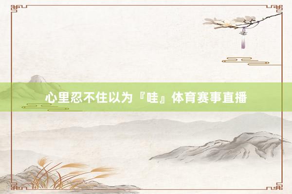 心里忍不住以为『哇』体育赛事直播