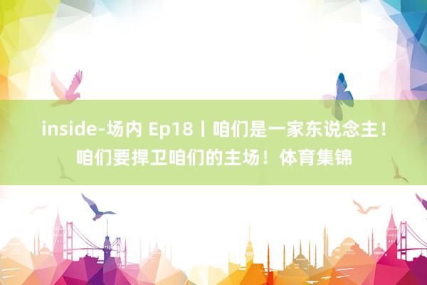 inside-场内 Ep18丨咱们是一家东说念主！咱们要捍卫咱们的主场！体育集锦