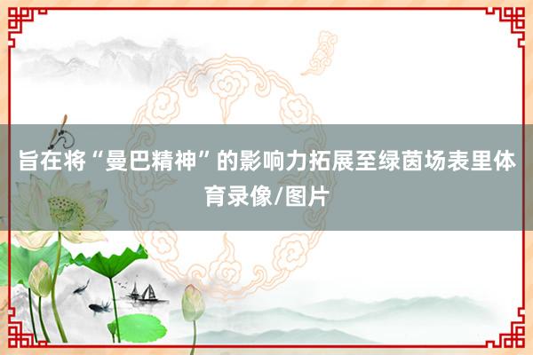 旨在将“曼巴精神”的影响力拓展至绿茵场表里体育录像/图片