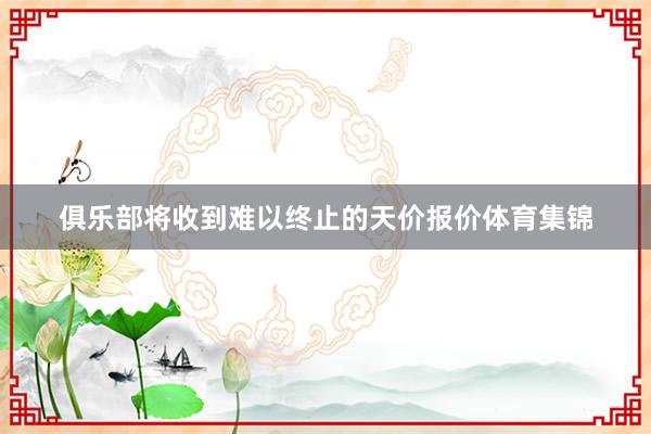 俱乐部将收到难以终止的天价报价体育集锦