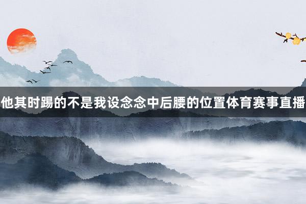 他其时踢的不是我设念念中后腰的位置体育赛事直播