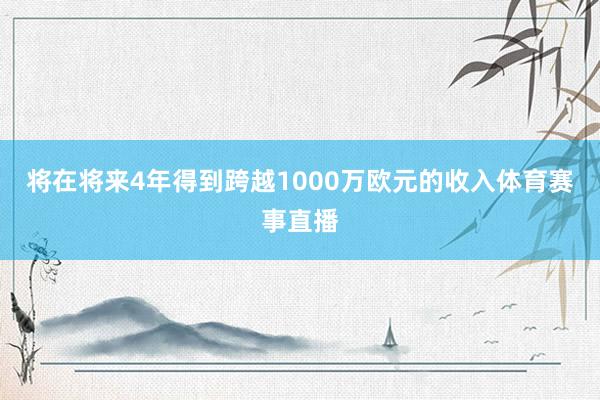 将在将来4年得到跨越1000万欧元的收入体育赛事直播