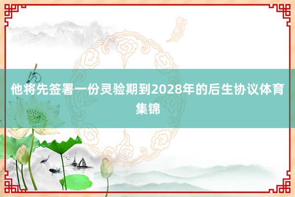 他将先签署一份灵验期到2028年的后生协议体育集锦