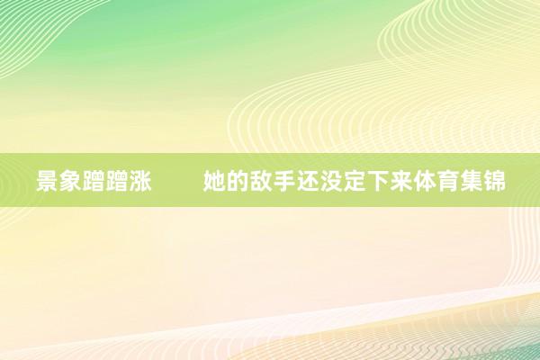 景象蹭蹭涨        她的敌手还没定下来体育集锦