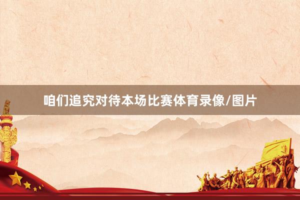 咱们追究对待本场比赛体育录像/图片
