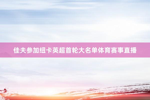 佳夫参加纽卡英超首轮大名单体育赛事直播