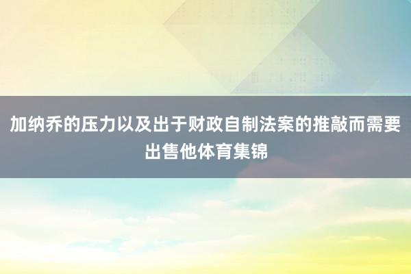 加纳乔的压力以及出于财政自制法案的推敲而需要出售他体育集锦