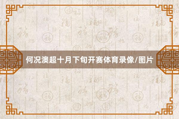 何况澳超十月下旬开赛体育录像/图片