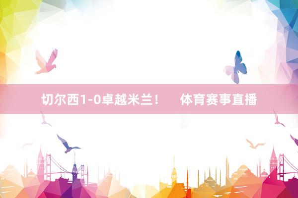 切尔西1-0卓越米兰！    体育赛事直播