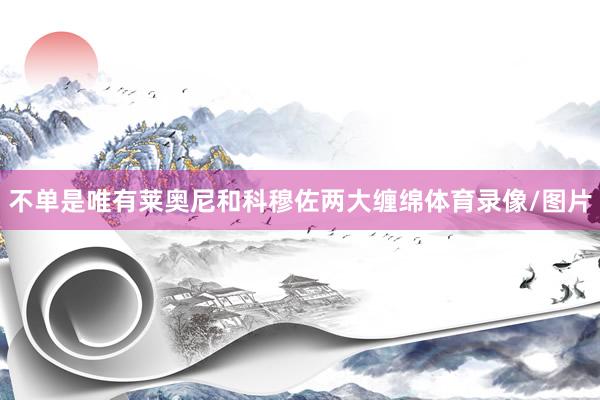 不单是唯有莱奥尼和科穆佐两大缠绵体育录像/图片
