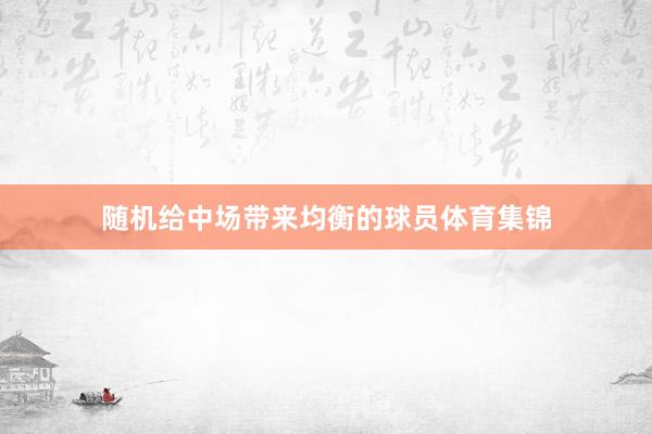 随机给中场带来均衡的球员体育集锦