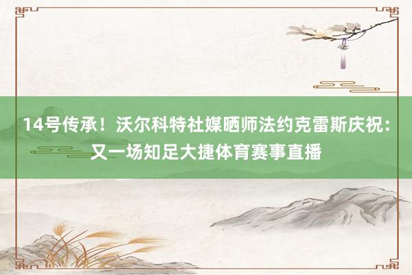 14号传承！沃尔科特社媒晒师法约克雷斯庆祝：又一场知足大捷体育赛事直播
