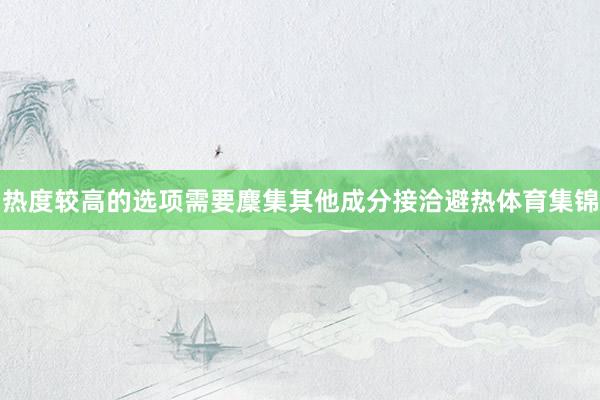 热度较高的选项需要麇集其他成分接洽避热体育集锦