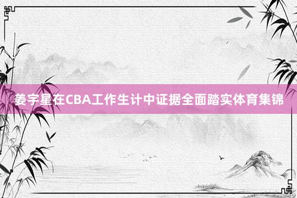 姜宇星在CBA工作生计中证据全面踏实体育集锦