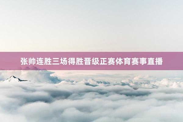 张帅连胜三场得胜晋级正赛体育赛事直播