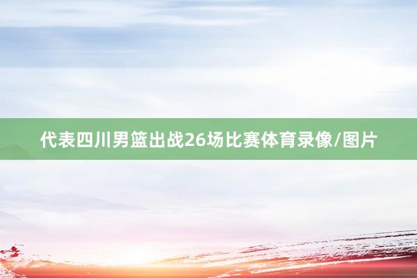 代表四川男篮出战26场比赛体育录像/图片