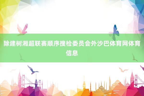 除建树湘超联赛顺序搜检委员会外沙巴体育网体育信息