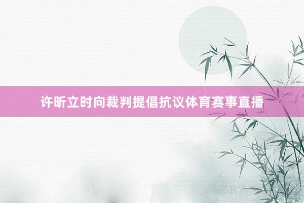 许昕立时向裁判提倡抗议体育赛事直播