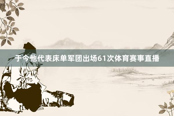 于今他代表床单军团出场61次体育赛事直播