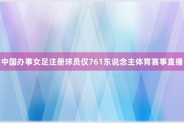 中国办事女足注册球员仅761东说念主体育赛事直播