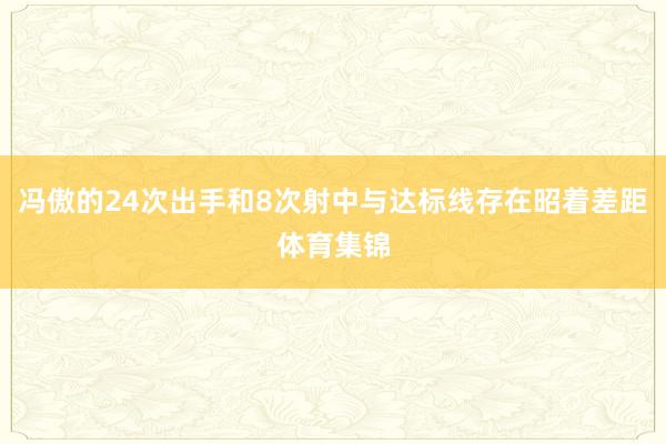 冯傲的24次出手和8次射中与达标线存在昭着差距体育集锦
