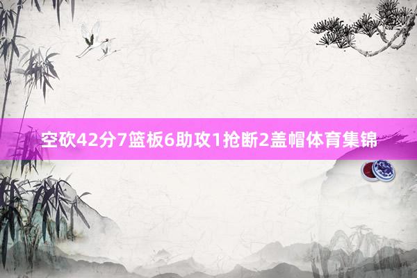 空砍42分7篮板6助攻1抢断2盖帽体育集锦