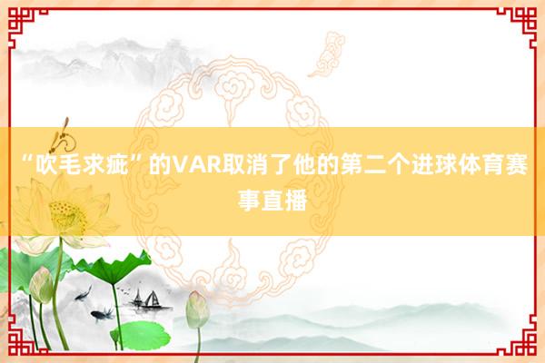 “吹毛求疵”的VAR取消了他的第二个进球体育赛事直播