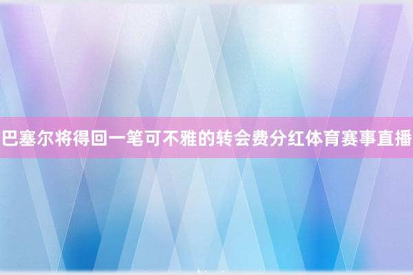 巴塞尔将得回一笔可不雅的转会费分红体育赛事直播