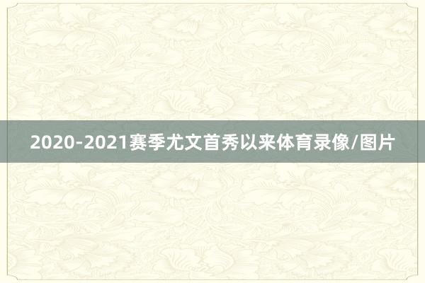 2020-2021赛季尤文首秀以来体育录像/图片