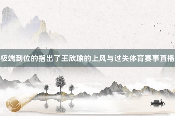极端到位的指出了王欣瑜的上风与过失体育赛事直播