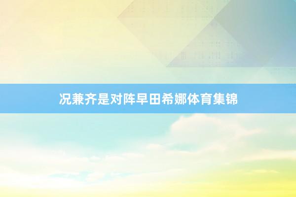 况兼齐是对阵早田希娜体育集锦