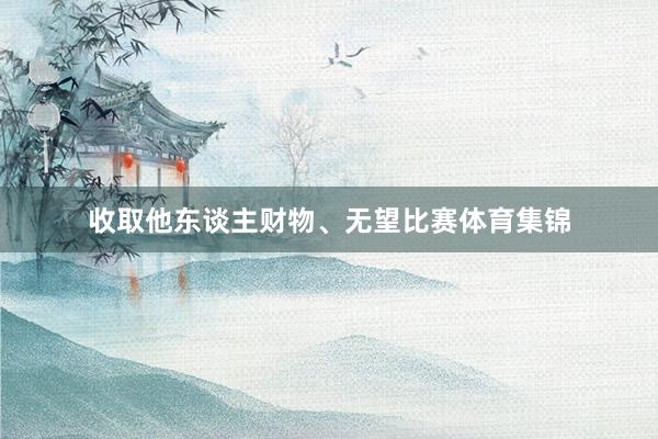 收取他东谈主财物、无望比赛体育集锦