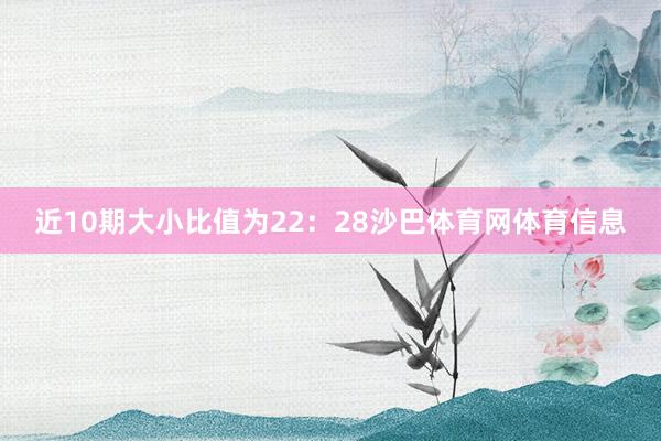 近10期大小比值为22：28沙巴体育网体育信息