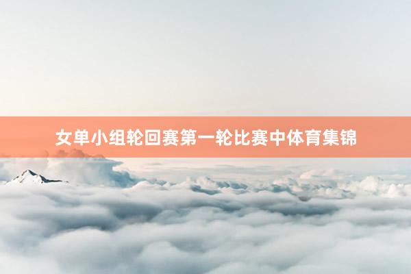 女单小组轮回赛第一轮比赛中体育集锦