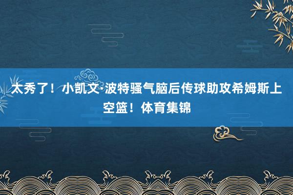 太秀了！小凯文·波特骚气脑后传球助攻希姆斯上空篮！体育集锦