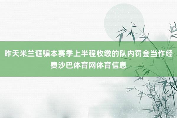 昨天米兰诓骗本赛季上半程收缴的队内罚金当作经费沙巴体育网体育信息
