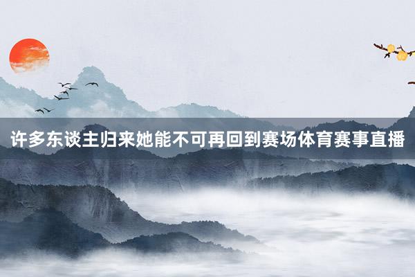 许多东谈主归来她能不可再回到赛场体育赛事直播