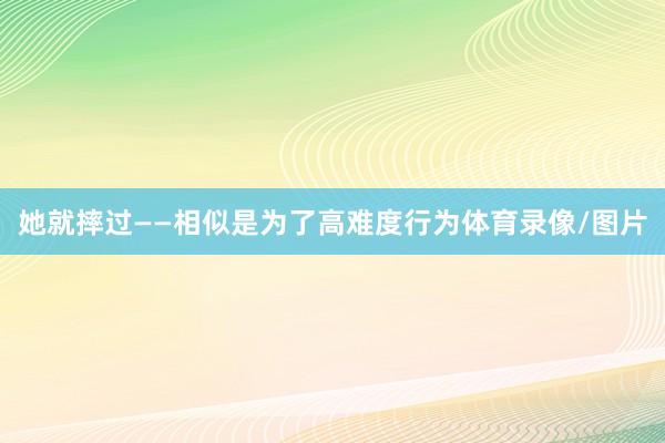 她就摔过——相似是为了高难度行为体育录像/图片