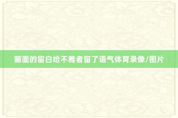画面的留白给不雅者留了语气体育录像/图片