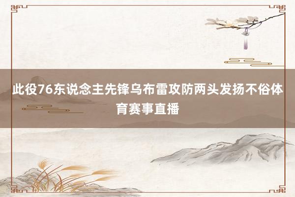 此役76东说念主先锋乌布雷攻防两头发扬不俗体育赛事直播