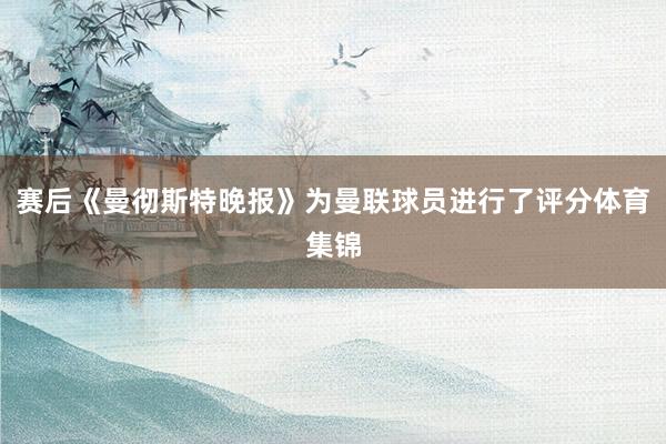 赛后《曼彻斯特晚报》为曼联球员进行了评分体育集锦