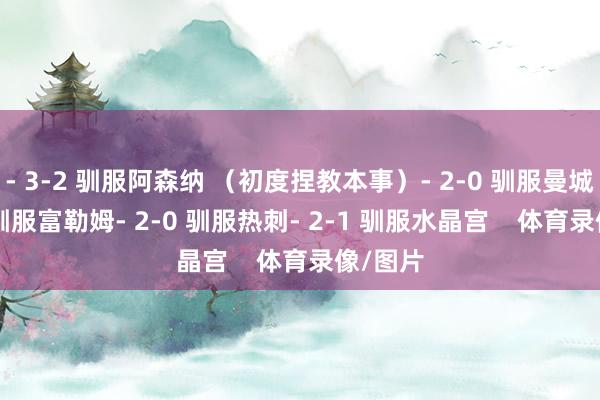 - 3-2 驯服阿森纳 （初度捏教本事）- 2-0 驯服曼城- 3-2 驯服富勒姆- 2-0 驯服热刺- 2-1 驯服水晶宫    体育录像/图片