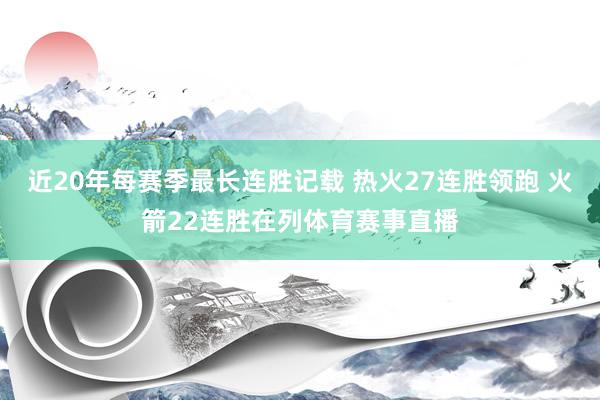 近20年每赛季最长连胜记载 热火27连胜领跑 火箭22连胜在列体育赛事直播